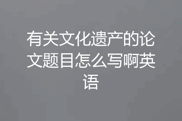 有关文化遗产的论文题目怎么写啊英语