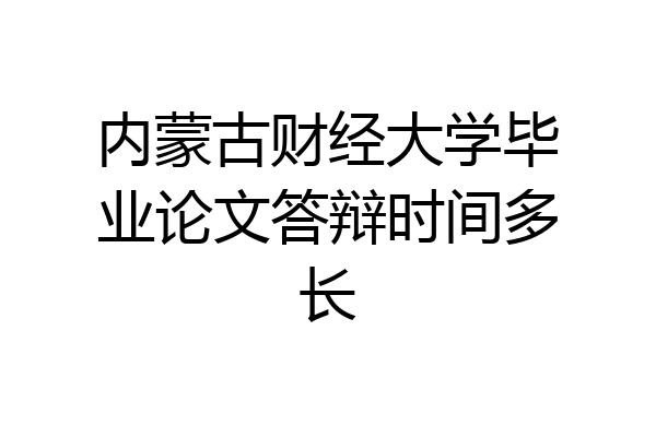 内蒙古财经大学毕业论文答辩时间多长