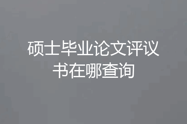 硕士毕业论文评议书在哪查询