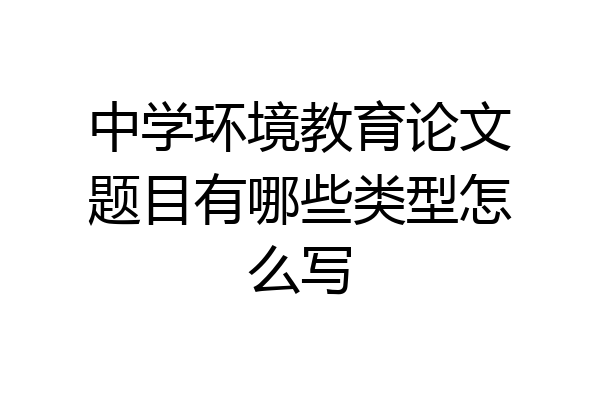 中学环境教育论文题目有哪些类型怎么写