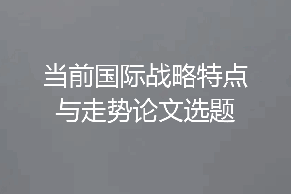 当前国际战略特点与走势论文选题