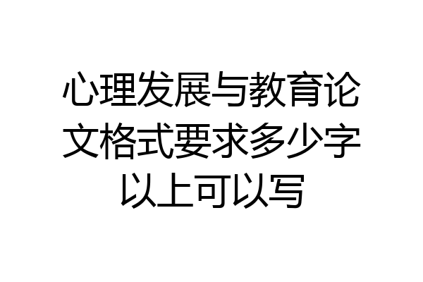 心理发展与教育论文格式要求多少字以上可以写