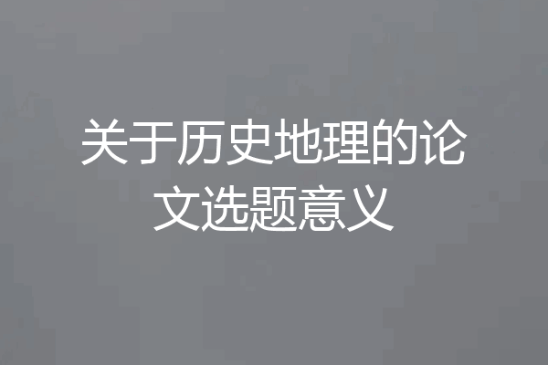 关于历史地理的论文选题意义