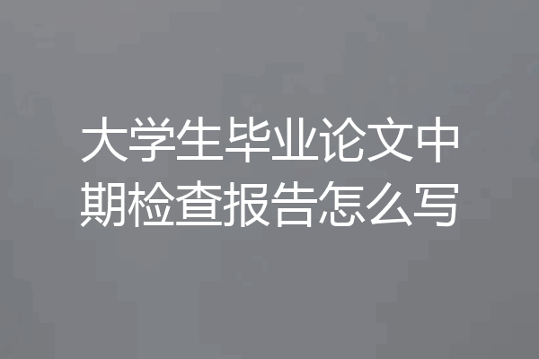 大学生毕业论文中期检查报告怎么写