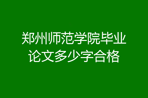 郑州师范学院毕业论文多少字合格