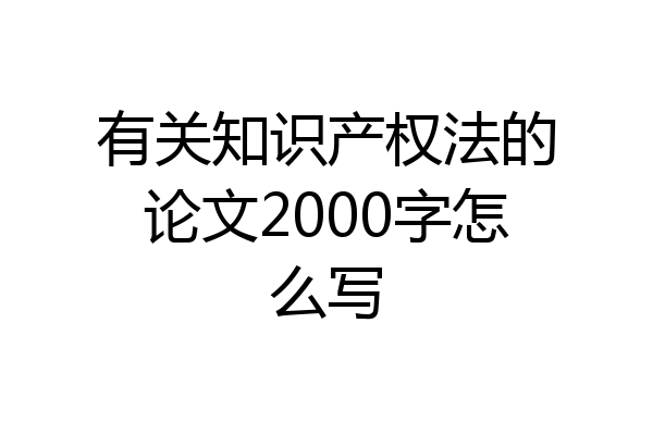 有关知识产权法的论文2000字怎么写