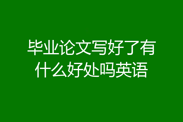 毕业论文写好了有什么好处吗英语