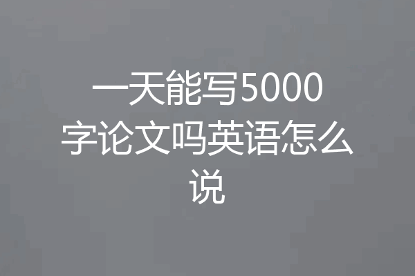 一天能写5000字论文吗英语怎么说