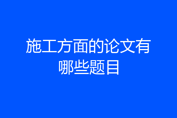 施工方面的论文有哪些题目