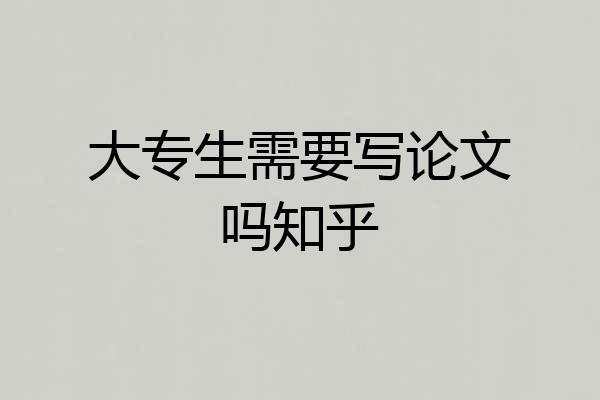 大专生需要写论文吗知乎