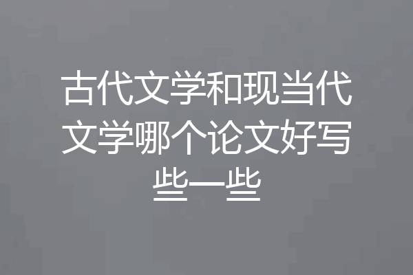 古代文学和现当代文学哪个论文好写些一些