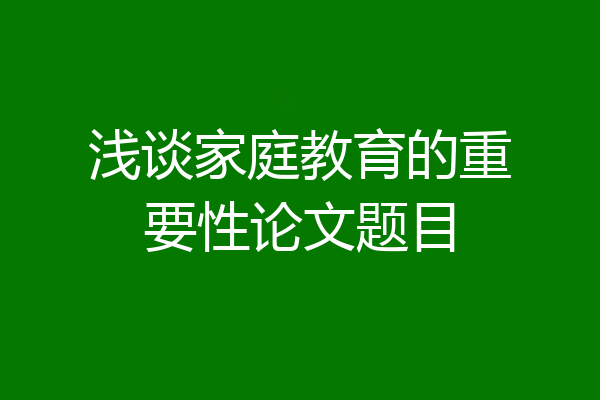 浅谈家庭教育的重要性论文题目