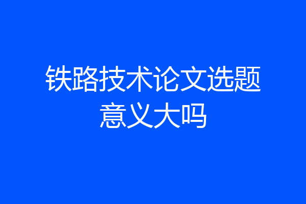 铁路技术论文选题意义大吗