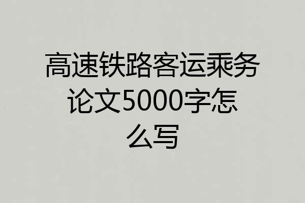 高速铁路客运乘务论文5000字怎么写