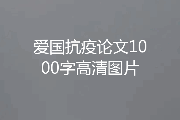 爱国抗疫论文1000字高清图片