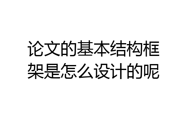 论文的基本结构框架是怎么设计的呢