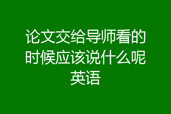 论文交给导师看的时候应该说什么呢英语
