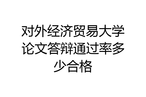 对外经济贸易大学论文答辩通过率多少合格