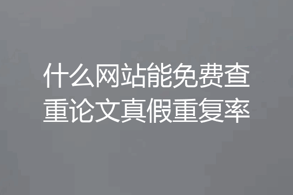 什么网站能免费查重论文真假重复率