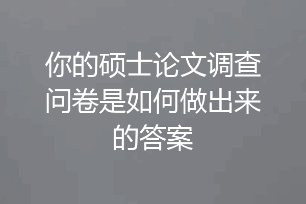 你的硕士论文调查问卷是如何做出来的答案