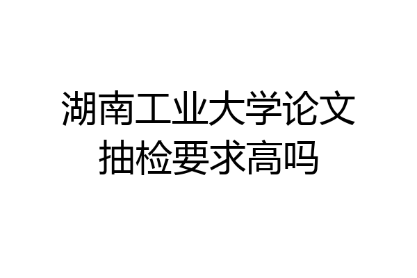 湖南工业大学论文抽检要求高吗