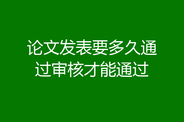 论文发表要多久通过审核才能通过