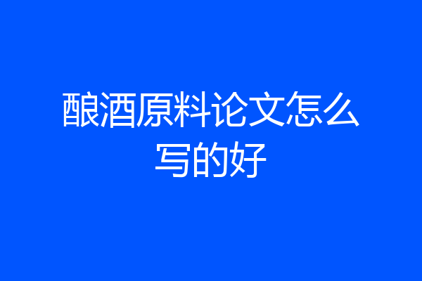 酿酒原料论文怎么写的好