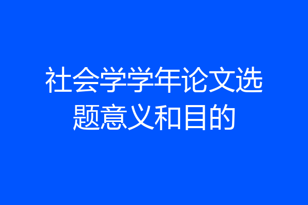 社会学学年论文选题意义和目的
