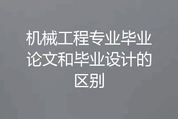 机械工程专业毕业论文和毕业设计的区别