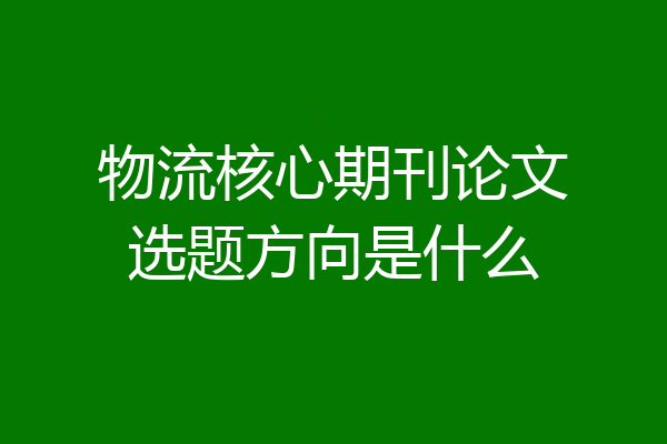 物流核心期刊论文选题方向是什么