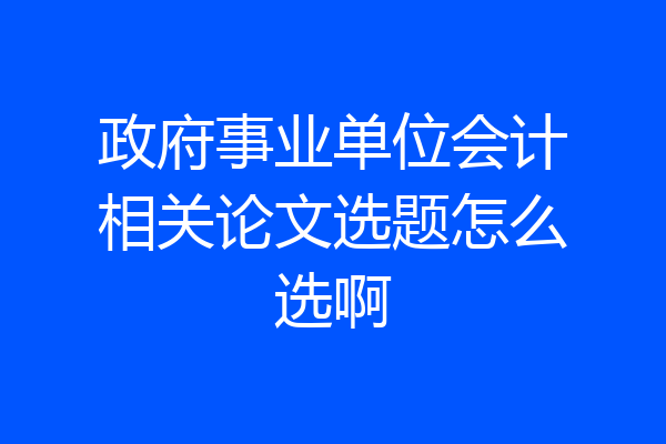 政府事业单位会计相关论文选题怎么选啊