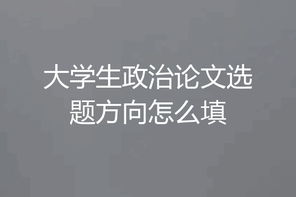 大学生政治论文选题方向怎么填