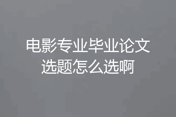 电影专业毕业论文选题怎么选啊