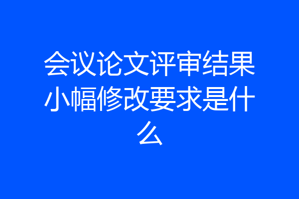 会议论文评审结果小幅修改要求是什么