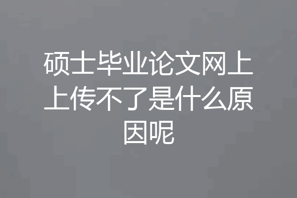 硕士毕业论文网上上传不了是什么原因呢