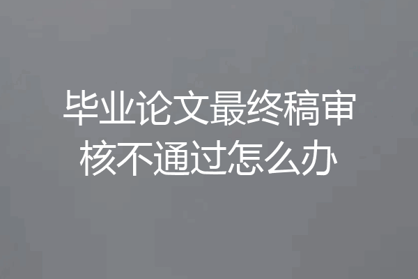 毕业论文最终稿审核不通过怎么办