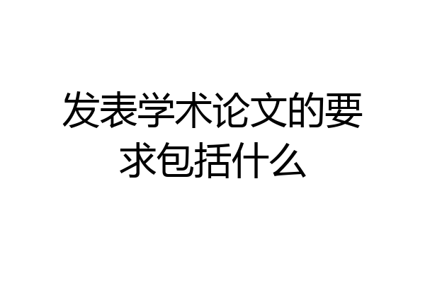 发表学术论文的要求包括什么
