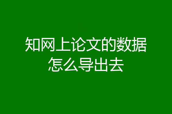 知网上论文的数据怎么导出去