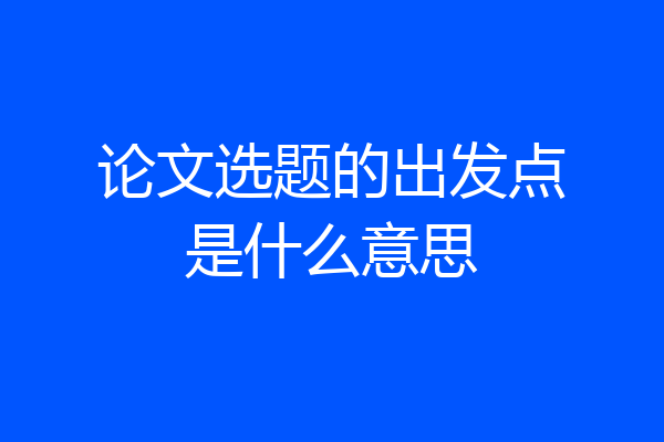 论文选题的出发点是什么意思