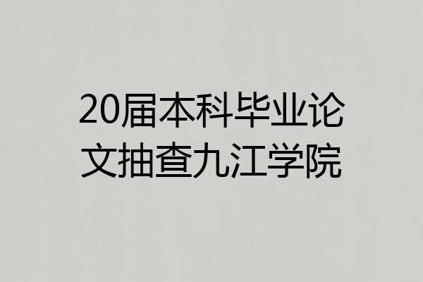 20届本科毕业论文抽查九江学院
