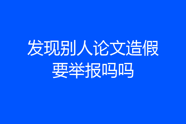 发现别人论文造假要举报吗吗