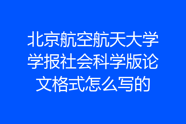北京航空航天大学学报社会科学版论文格式怎么写的