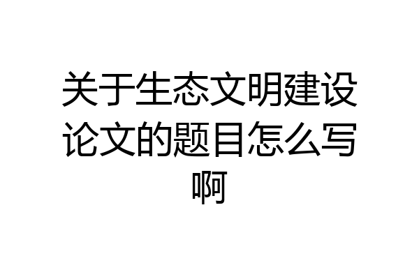关于生态文明建设论文的题目怎么写啊
