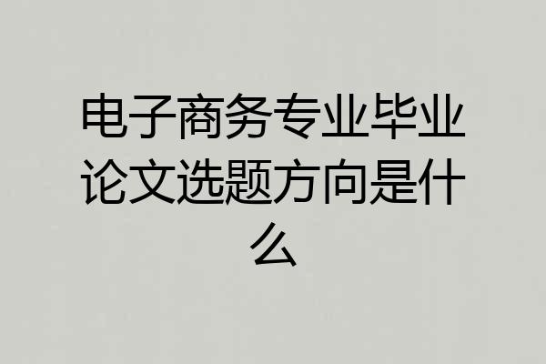 电子商务专业毕业论文选题方向是什么