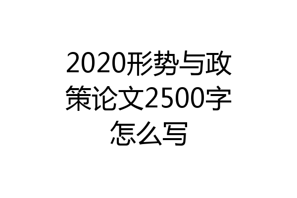 2020形势与政策论文2500字怎么写