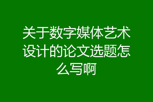 关于数字媒体艺术设计的论文选题怎么写啊