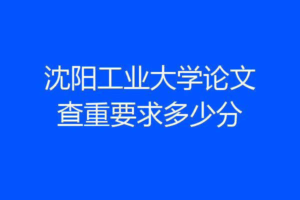 沈阳工业大学论文查重要求多少分