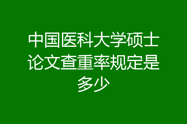 中国医科大学硕士论文查重率规定是多少
