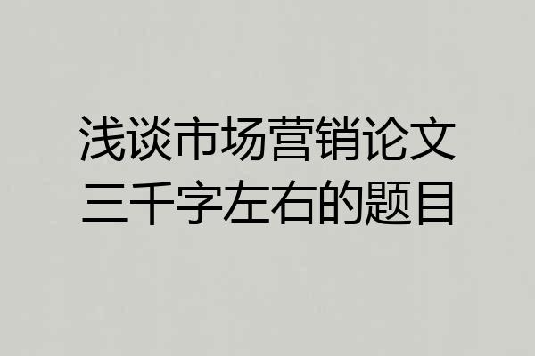 浅谈市场营销论文三千字左右的题目