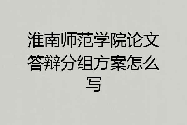 淮南师范学院论文答辩分组方案怎么写